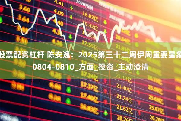 股票配资杠杆 陈安逸：2025第三十二周伊周重要星象0804-0810_方面_投资_主动澄清