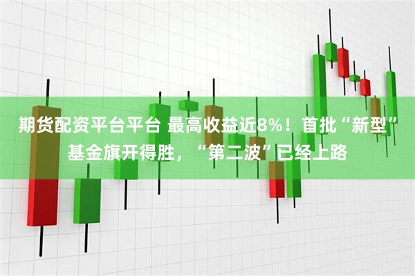 期货配资平台平台 最高收益近8%！首批“新型”基金旗开得胜，“第二波”已经上路