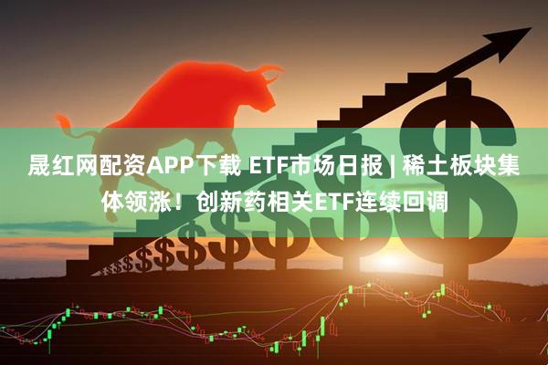 晟红网配资APP下载 ETF市场日报 | 稀土板块集体领涨！创新药相关ETF连续回调