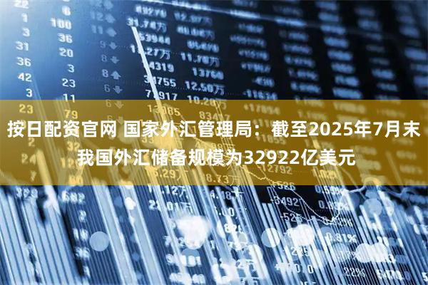 按日配资官网 国家外汇管理局：截至2025年7月末 我国外汇储备规模为32922亿美元