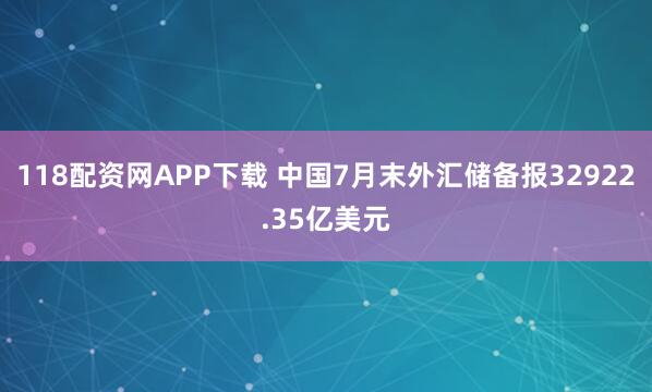 118配资网APP下载 中国7月末外汇储备报32922.35亿美元