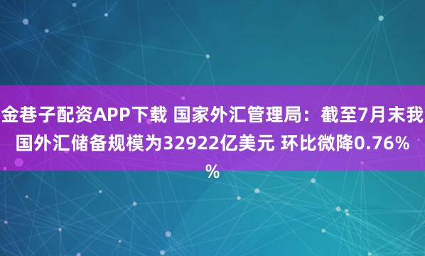 金巷子配资APP下载 国家外汇管理局：截至7月末我国外汇储备规模为32922亿美元 环比微降0.76%