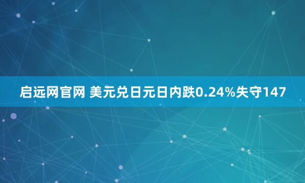启远网官网 美元兑日元日内跌0.24%失守147