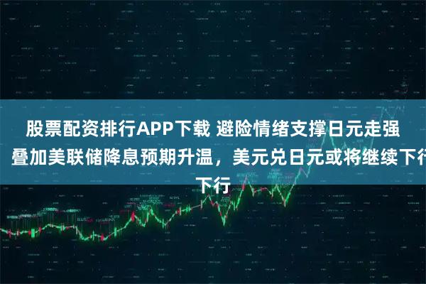股票配资排行APP下载 避险情绪支撑日元走强，叠加美联储降息预期升温，美元兑日元或将继续下行