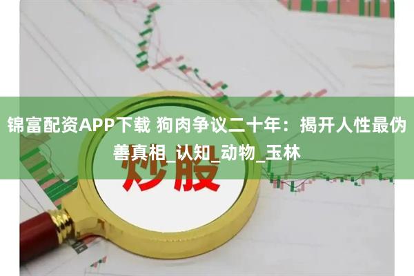 锦富配资APP下载 狗肉争议二十年：揭开人性最伪善真相_认知_动物_玉林