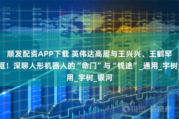 顺发配资APP下载 英伟达高层与王兴兴、王鹤罕见同框！深聊人形机器人的“命门”与“钱途”_通用_宇树_银河