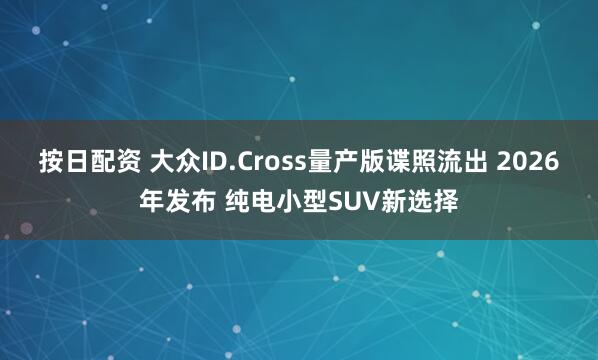 按日配资 大众ID.Cross量产版谍照流出 2026年发布 纯电小型SUV新选择