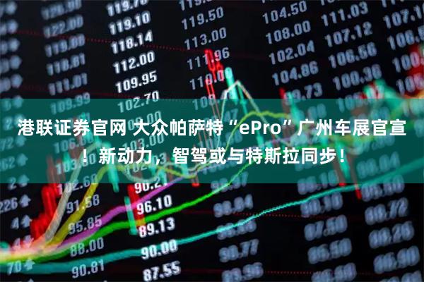港联证券官网 大众帕萨特“ePro”广州车展官宣！新动力，智驾或与特斯拉同步！