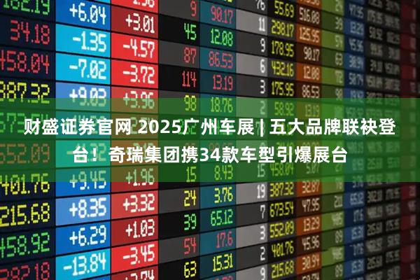 财盛证券官网 2025广州车展 | 五大品牌联袂登台！奇瑞集团携34款车型引爆展台