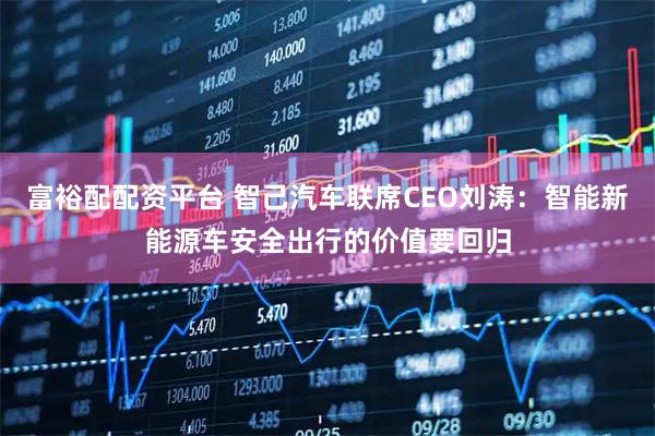富裕配配资平台 智己汽车联席CEO刘涛：智能新能源车安全出行的价值要回归