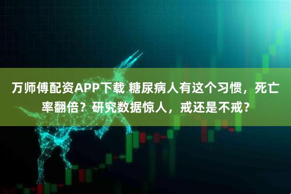 万师傅配资APP下载 糖尿病人有这个习惯，死亡率翻倍？研究数据惊人，戒还是不戒？