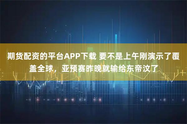 期货配资的平台APP下载 要不是上午刚演示了覆盖全球，亚预赛昨晚就输给东帝汶了