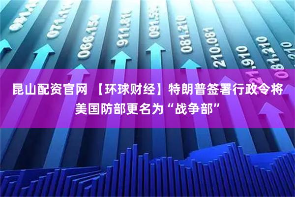 昆山配资官网 【环球财经】特朗普签署行政令将美国防部更名为“战争部”