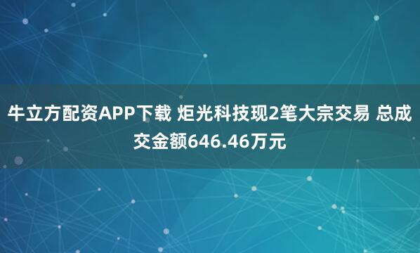 牛立方配资APP下载 炬光科技现2笔大宗交易 总成交金额646.46万元