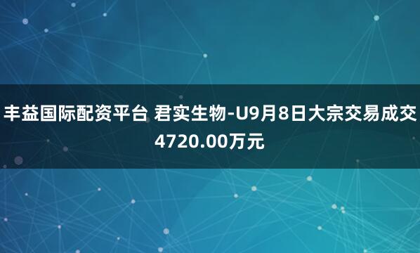 丰益国际配资平台 君实生物-U9月8日大宗交易成交4720.00万元