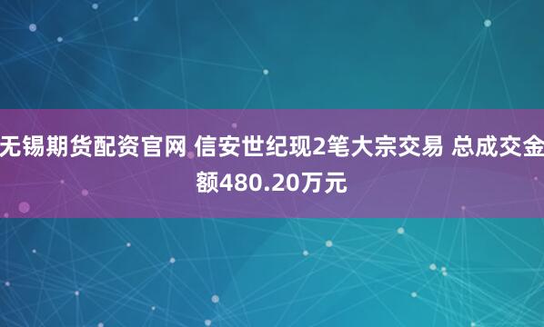 无锡期货配资官网 信安世纪现2笔大宗交易 总成交金额480.20万元