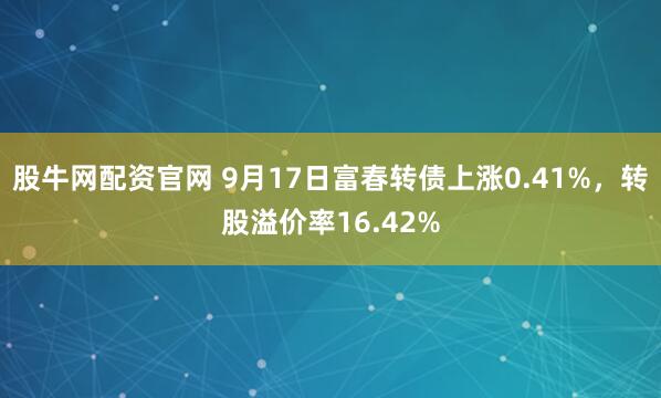股牛网配资官网 9月17日富春转债上涨0.41%，转股溢价率16.42%