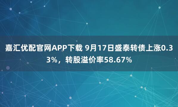 嘉汇优配官网APP下载 9月17日盛泰转债上涨0.33%，转股溢价率58.67%