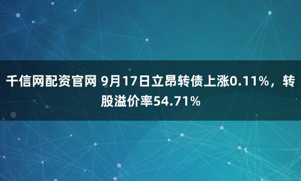 千信网配资官网 9月17日立昂转债上涨0.11%，转股溢价率54.71%