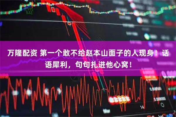 万隆配资 第一个敢不给赵本山面子的人现身！话语犀利，句句扎进他心窝！