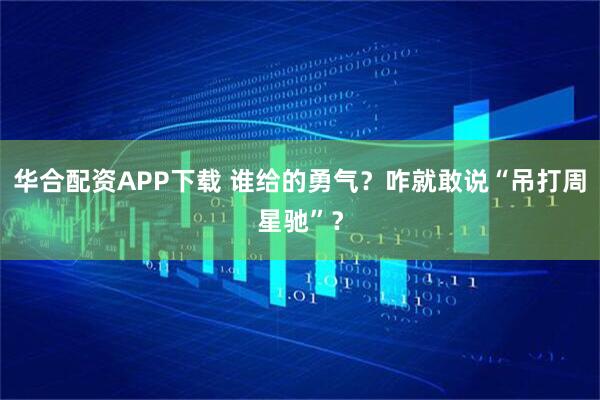 华合配资APP下载 谁给的勇气？咋就敢说“吊打周星驰”？