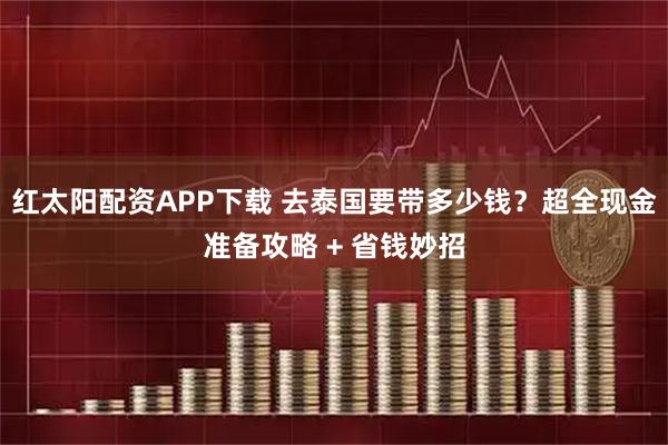 红太阳配资APP下载 去泰国要带多少钱？超全现金准备攻略 + 省钱妙招