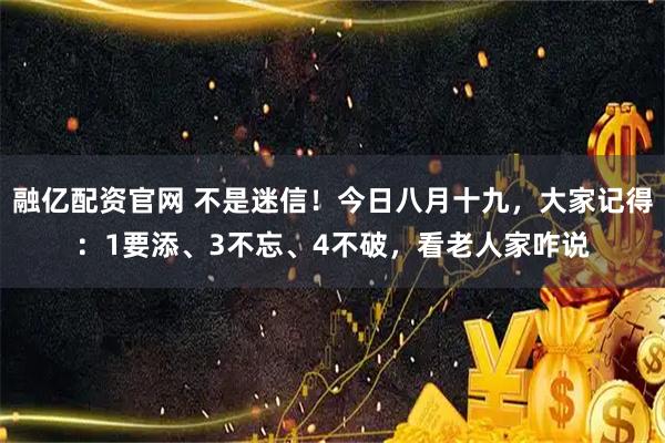 融亿配资官网 不是迷信!今日八月十九,大家记得:1要添、3不忘、4不破,看老人家咋说
