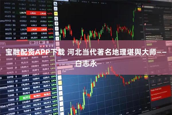 宝融配资APP下载 河北当代著名地理堪舆大师——白志永
