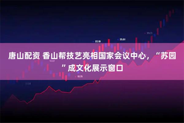 唐山配资 香山帮技艺亮相国家会议中心,“苏园”成文化展示窗口