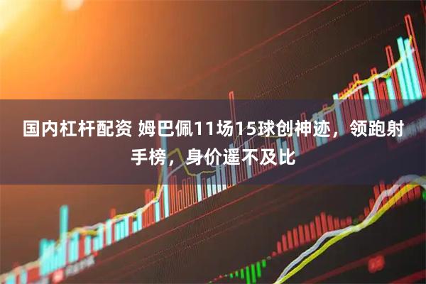 国内杠杆配资 姆巴佩11场15球创神迹,领跑射手榜,身价遥不及比