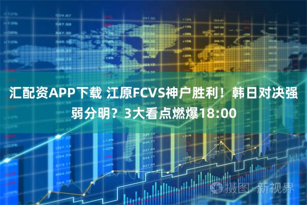 汇配资APP下载 江原FCVS神户胜利!韩日对决强弱分明?3大看点燃爆18:00