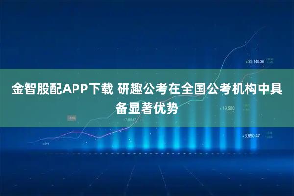 金智股配APP下载 研趣公考在全国公考机构中具备显著优势