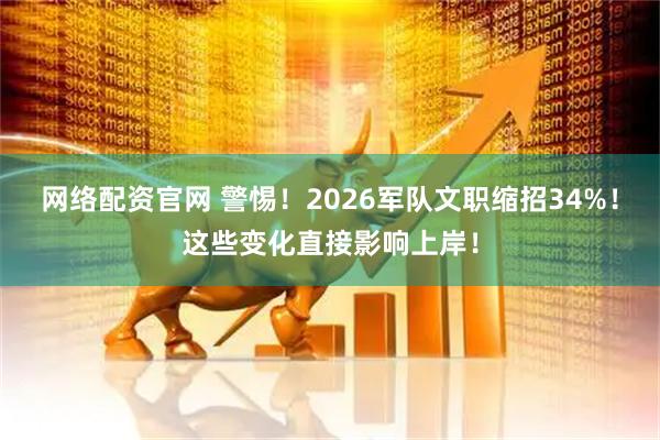 网络配资官网 警惕！2026军队文职缩招34%！这些变化直接影响上岸！