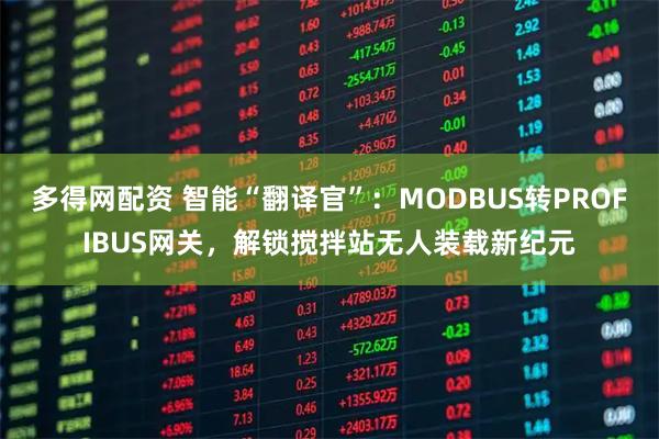 多得网配资 智能“翻译官”:MODBUS转PROFIBUS网关,解锁搅拌站无人装载新纪元
