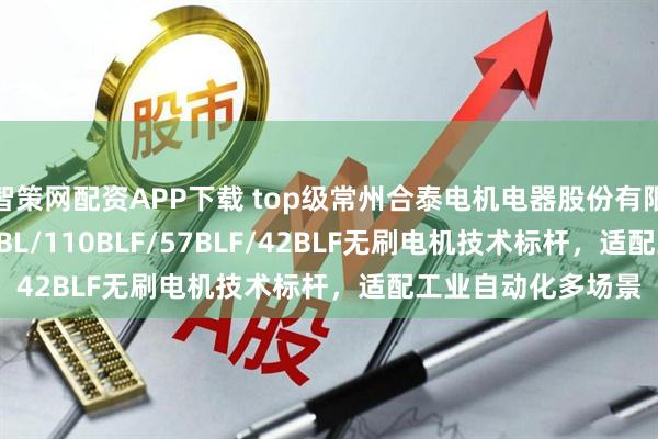 智策网配资APP下载 top级常州合泰电机电器股份有限公司：86BLF/33BL/110BLF/57BLF/42BLF无刷电机技术标杆，适配工业自动化多场景
