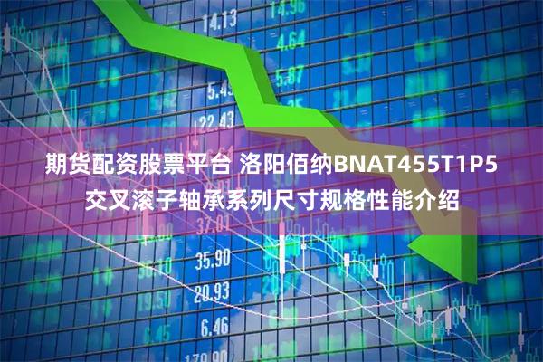 期货配资股票平台 洛阳佰纳BNAT455T1P5交叉滚子轴承系列尺寸规格性能介绍