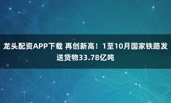 龙头配资APP下载 再创新高！1至10月国家铁路发送货物33.78亿吨