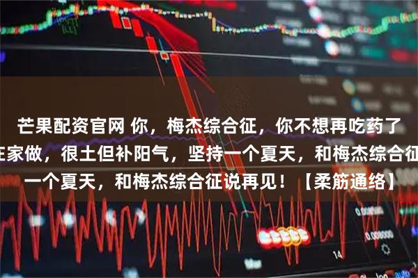 芒果配资官网 你，梅杰综合征，你不想再吃药了？老中医：三个招式在家做，很土但补阳气，坚持一个夏天，和梅杰综合征说再见！【柔筋通络】