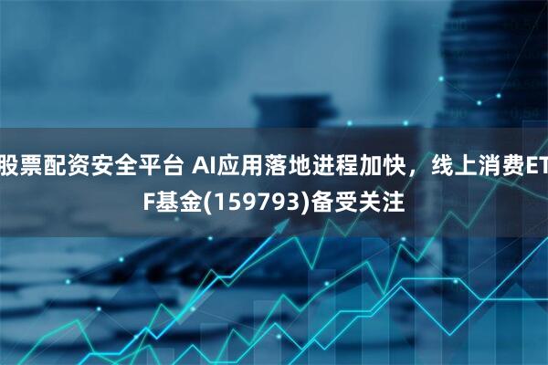 股票配资安全平台 AI应用落地进程加快,线上消费ETF基金(159793)备受关注