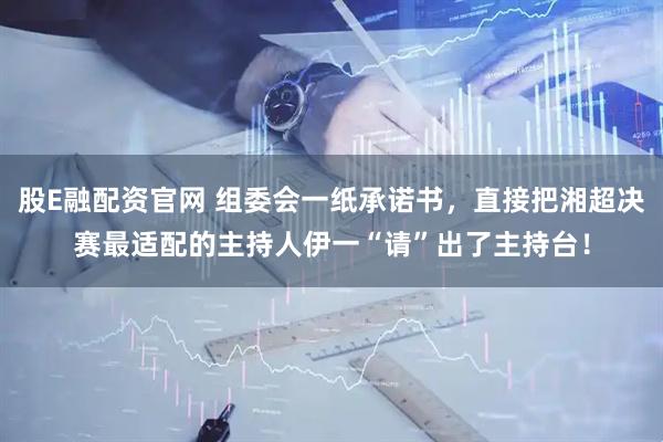 股E融配资官网 组委会一纸承诺书，直接把湘超决赛最适配的主持人伊一“请”出了主持台！
