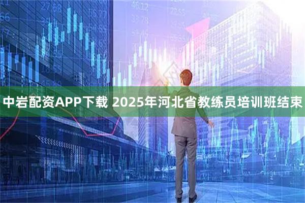 中岩配资APP下载 2025年河北省教练员培训班结束