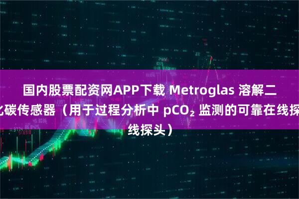 国内股票配资网APP下载 Metroglas 溶解二氧化碳传感器（用于过程分析中 pCO₂ 监测的可靠在线探头）