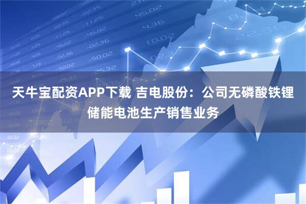 天牛宝配资APP下载 吉电股份：公司无磷酸铁锂储能电池生产销售业务