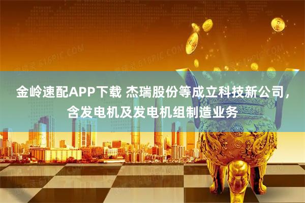 金岭速配APP下载 杰瑞股份等成立科技新公司，含发电机及发电机组制造业务