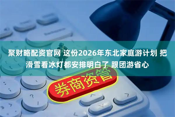 聚财略配资官网 这份2026年东北家庭游计划 把滑雪看冰灯都安排明白了 跟团游省心