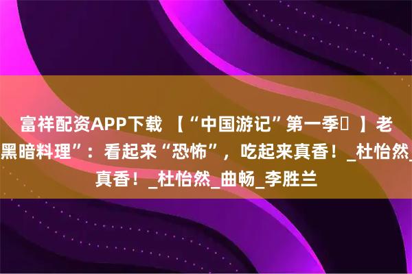富祥配资APP下载 【“中国游记”第一季㊶】老外挑战中华“黑暗料理”：看起来“恐怖”，吃起来真香！_杜怡然_曲畅_李胜兰