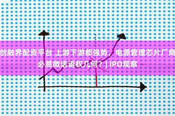 创融界配资平台 上游下游都强势，电源管理芯片厂商必易微话语权几何？| IPO观察