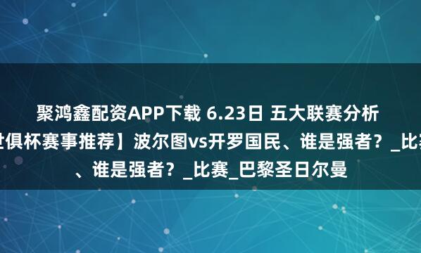 聚鸿鑫配资APP下载 6.23日 五大联赛分析 今日4场球赛【世俱杯赛事推荐】波尔图vs开罗国民、谁是强者？_比赛_巴黎圣日尔曼