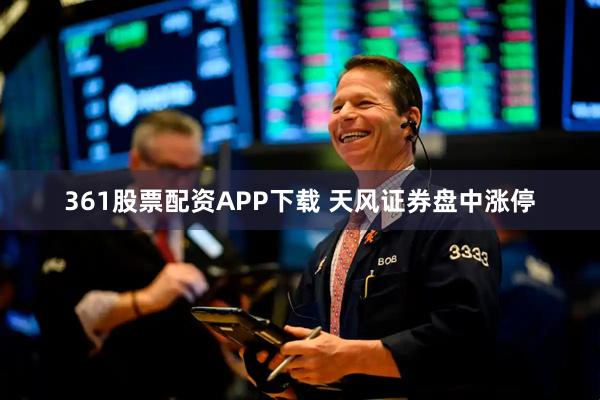 361股票配资APP下载 天风证券盘中涨停
