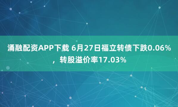 涌融配资APP下载 6月27日福立转债下跌0.06%，转股溢价率17.03%